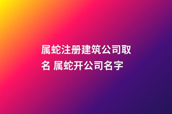 属蛇注册建筑公司取名 属蛇开公司名字-第1张-公司起名-玄机派